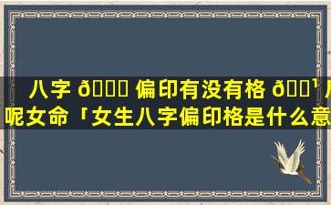 八字 🐋 偏印有没有格 🌹 局呢女命「女生八字偏印格是什么意思」